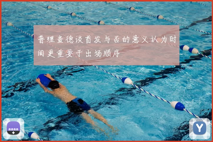 普理查德谈首发与否的意义认为时间更重要于出场顺序
