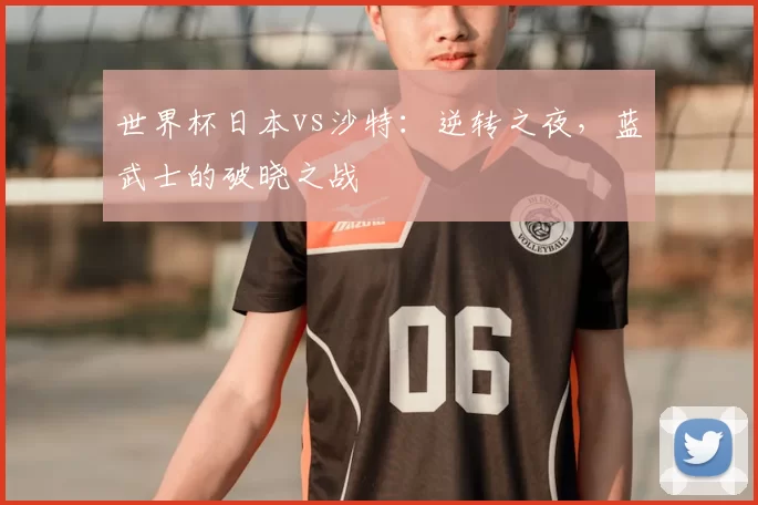 世界杯日本vs沙特:逆转之夜,蓝武士的破晓之战