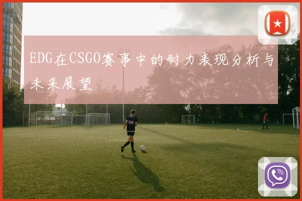 EDG在CSGO赛事中的耐力表现分析与未来展望
