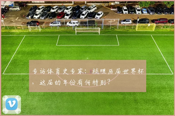 专访体育史专家:梳理历届世界杯,这届的年份有何特别?