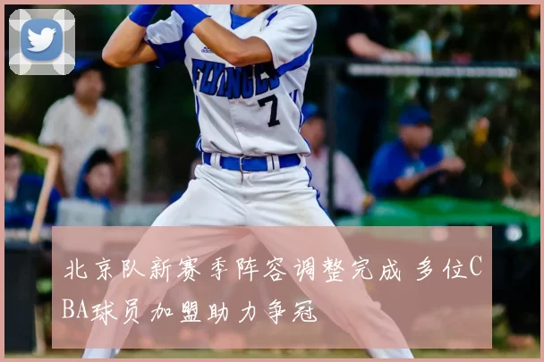 北京队新赛季阵容调整完成 多位CBA球员加盟助力争冠
