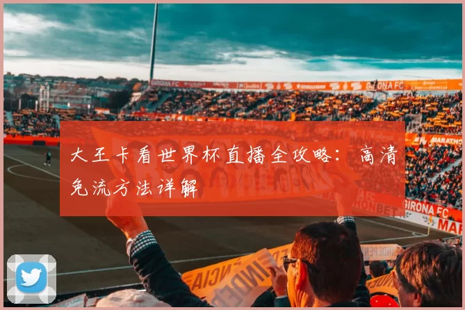 大王卡看世界杯直播全攻略：高清免流方法详解