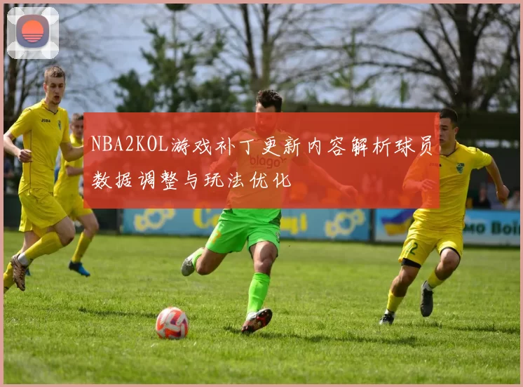 NBA2KOL游戏补丁更新内容解析球员数据调整与玩法优化