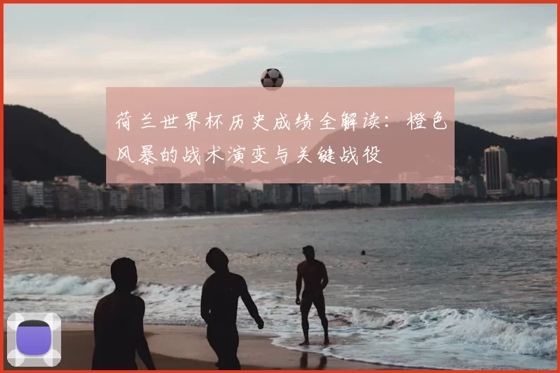 荷兰世界杯历史成绩全解读:橙色风暴的战术演变与关键战役