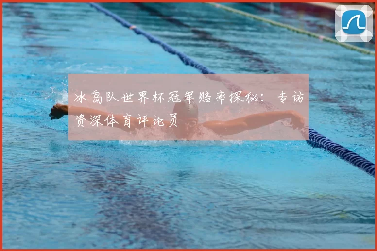 冰岛队世界杯冠军赔率探秘：专访资深体育评论员