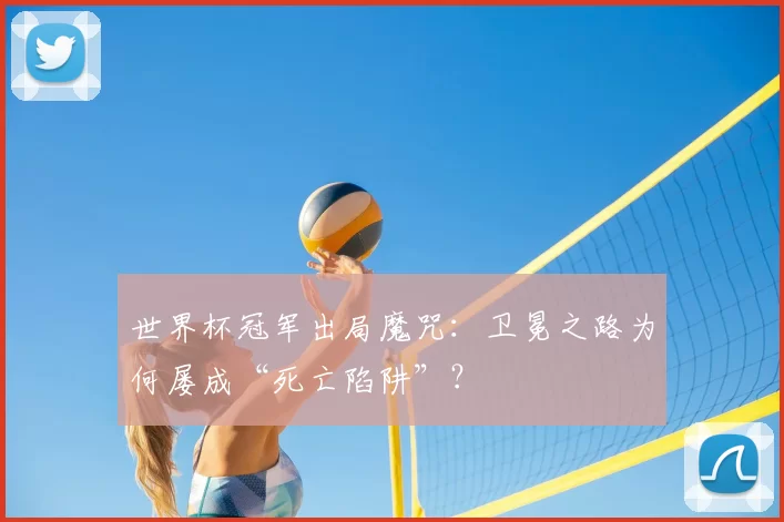 世界杯冠军出局魔咒:卫冕之路为何屡成“死亡陷阱”?