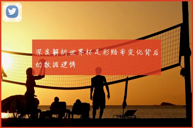 深度解析世界杯足彩赔率变化背后的数据逻辑