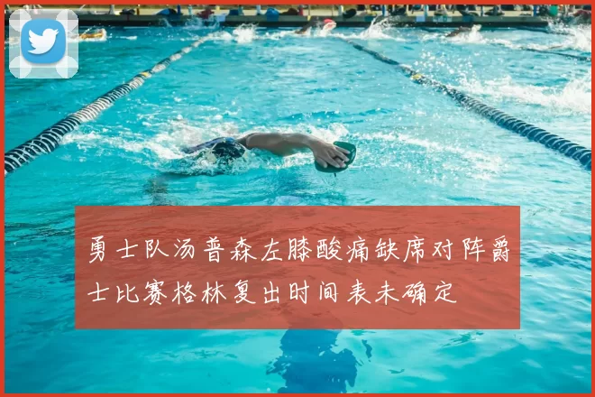 勇士队汤普森左膝酸痛缺席对阵爵士比赛格林复出时间表未确定