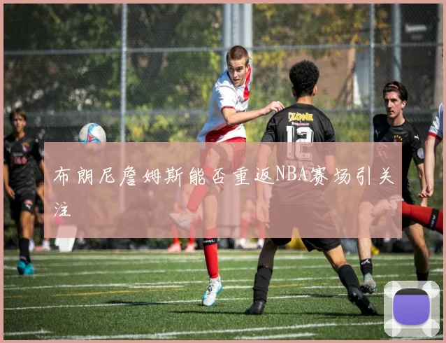 布朗尼詹姆斯能否重返NBA赛场引关注