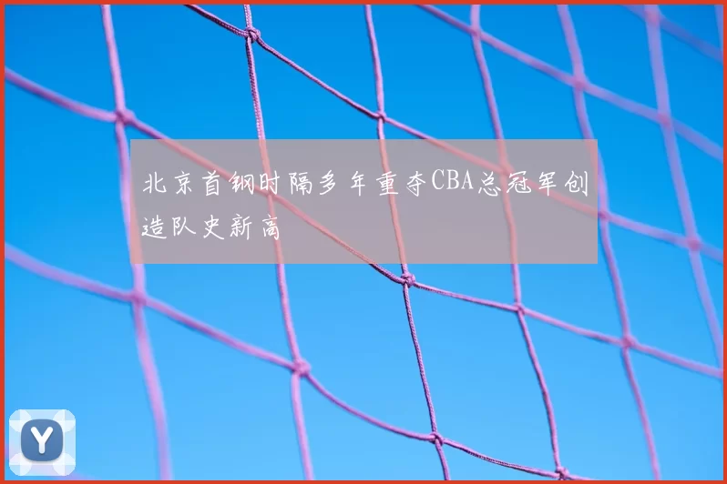 北京首钢时隔多年重夺CBA总冠军创造队史新高