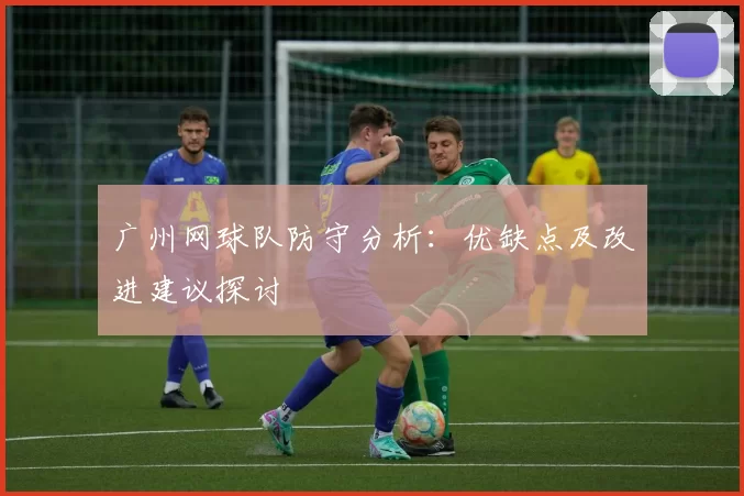 广州网球队防守分析：优缺点及改进建议探讨