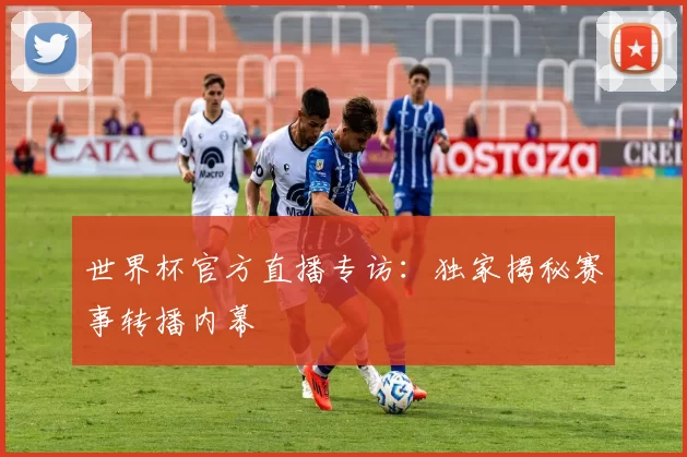 世界杯官方直播专访:独家揭秘赛事转播内幕