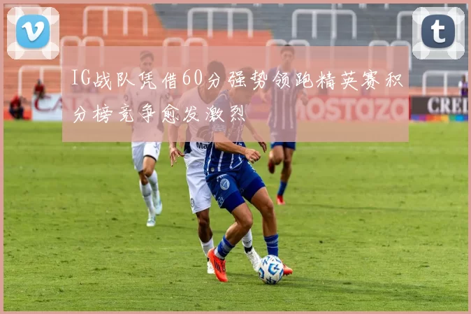 IG战队凭借60分强势领跑精英赛积分榜竞争愈发激烈