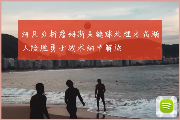 柯凡分析詹姆斯关键球处理方式湖人险胜勇士战术细节解读
