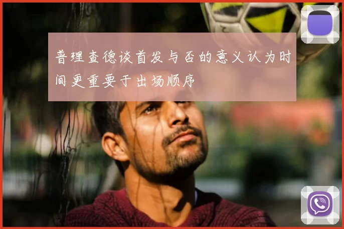 普理查德谈首发与否的意义认为时间更重要于出场顺序