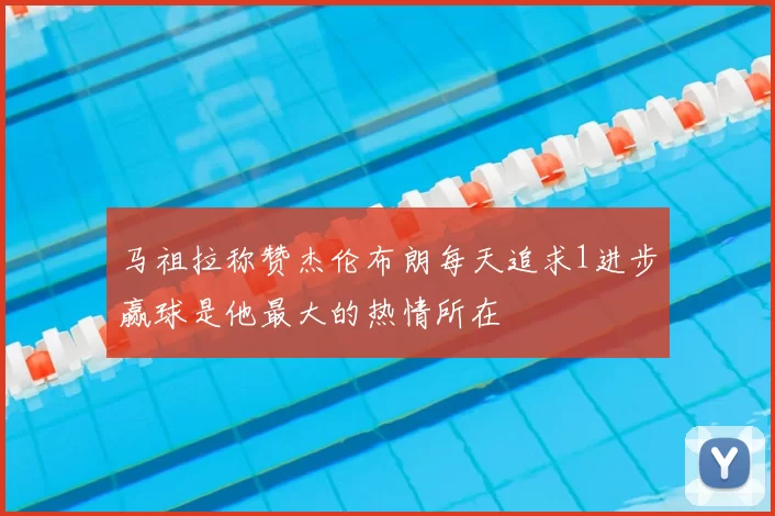 马祖拉称赞杰伦布朗每天追求1进步赢球是他最大的热情所在