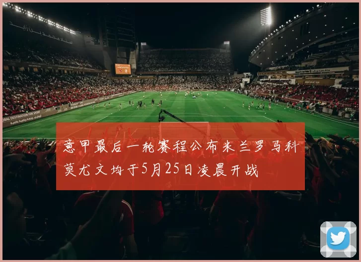意甲最后一轮赛程公布米兰罗马科莫尤文均于5月25日凌晨开战