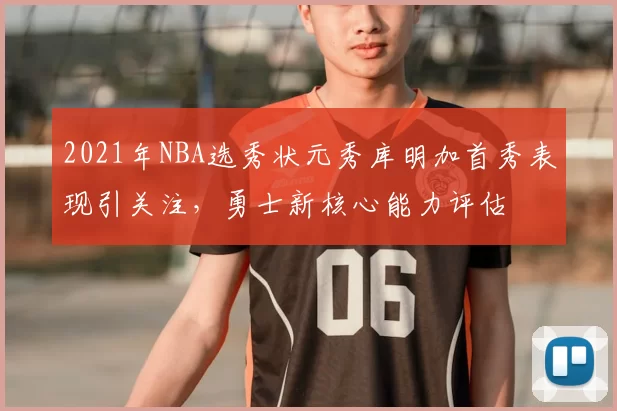 2021年NBA选秀状元秀库明加首秀表现引关注,勇士新核心能力评估
