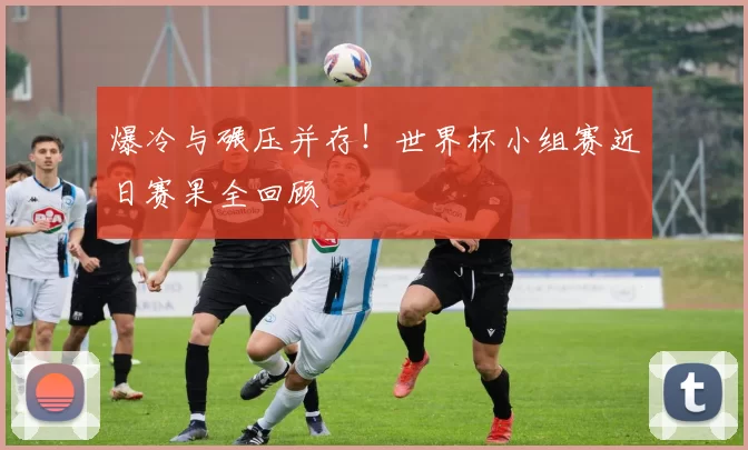 爆冷与碾压并存!世界杯小组赛近日赛果全回顾