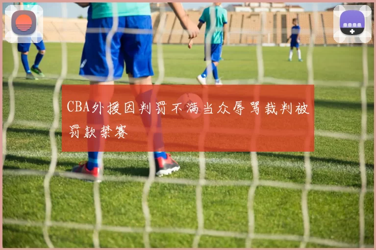 CBA外援因判罚不满当众辱骂裁判被罚款禁赛