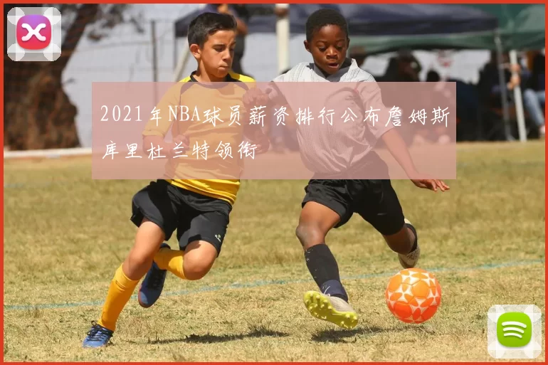 2021年NBA球员薪资排行公布詹姆斯库里杜兰特领衔