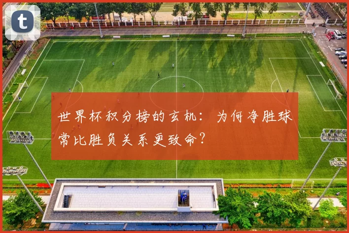 世界杯积分榜的玄机:为何净胜球常比胜负关系更致命?