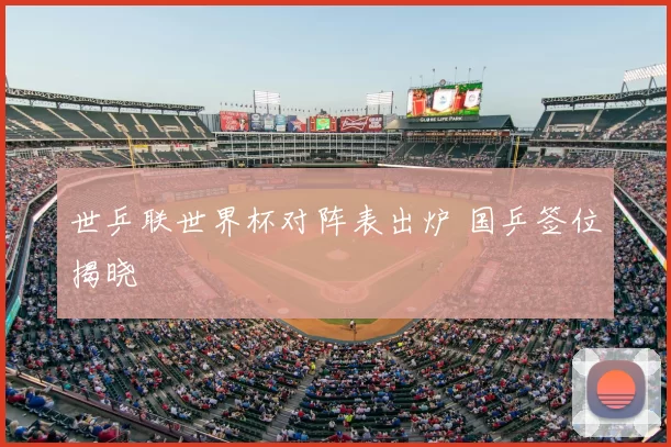 世乒联世界杯对阵表出炉 国乒签位揭晓
