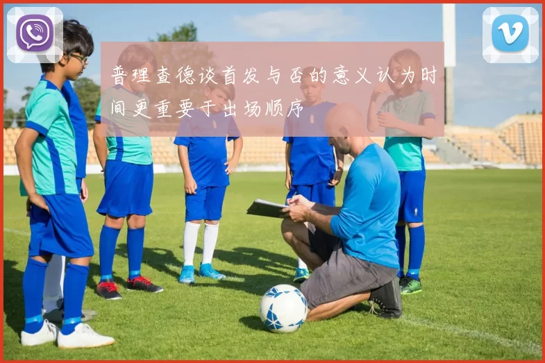 普理查德谈首发与否的意义认为时间更重要于出场顺序
