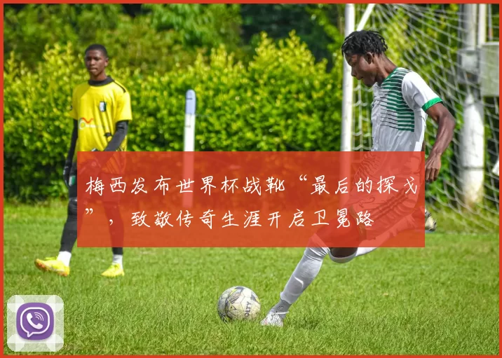 梅西发布世界杯战靴“最后的探戈”,致敬传奇生涯开启卫冕路