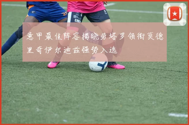 意甲最佳阵容揭晓劳塔罗领衔莫德里奇伊尔迪兹强势入选