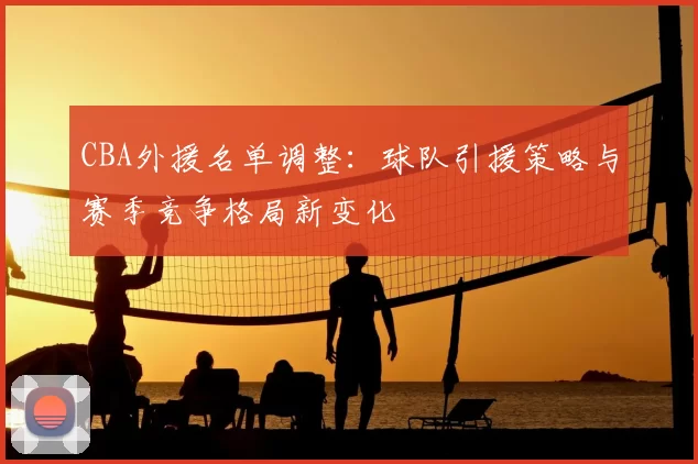 CBA外援名单调整:球队引援策略与赛季竞争格局新变化