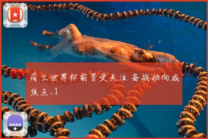 荷兰世界杯前景受关注 备战动向成焦点_1