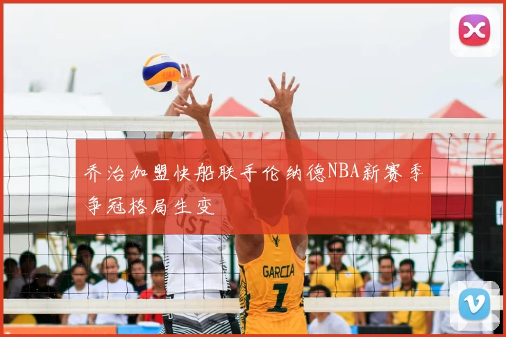 乔治加盟快船联手伦纳德NBA新赛季争冠格局生变
