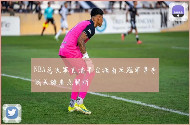 NBA总决赛直播平台指南及冠军争夺战关键看点解析