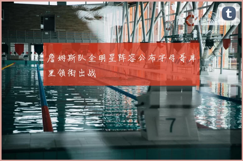 詹姆斯队全明星阵容公布字母哥库里领衔出战
