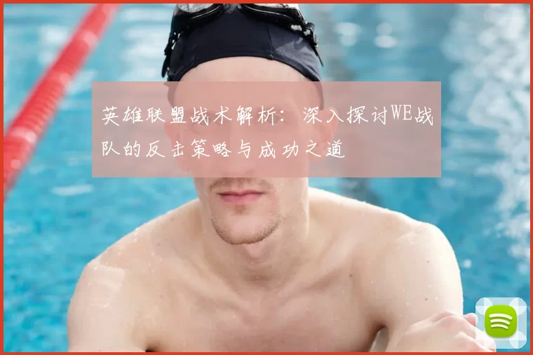 英雄联盟战术解析：深入探讨WE战队的反击策略与成功之道