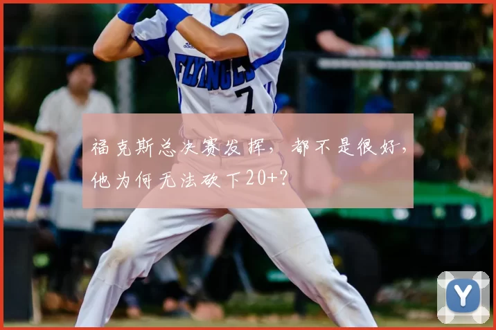 福克斯总决赛发挥，都不是很好，他为何无法砍下20+？