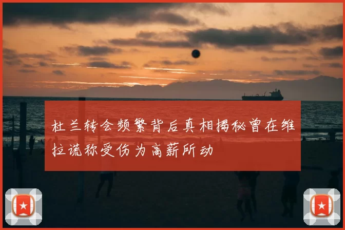 杜兰转会频繁背后真相揭秘曾在维拉谎称受伤为高薪所动